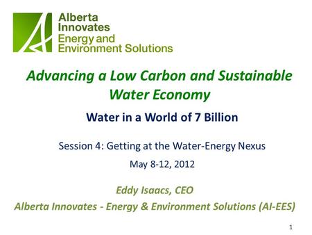 1 Advancing a Low Carbon and Sustainable Water Economy Water in a World of 7 Billion Session 4: Getting at the Water-Energy Nexus May 8-12, 2012 Eddy Isaacs,