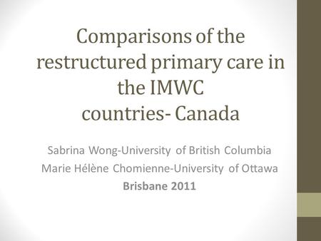 Comparisons of the restructured primary care in the IMWC countries- Canada Sabrina Wong-University of British Columbia Marie Hélène Chomienne-University.