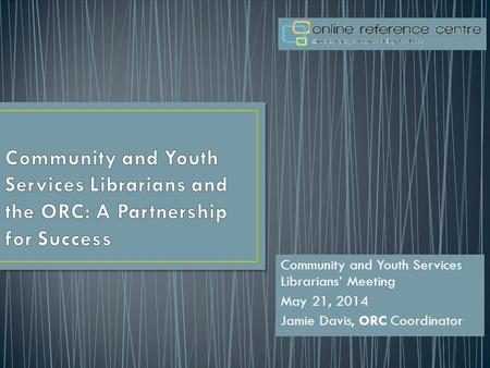 Community and Youth Services Librarians’ Meeting May 21, 2014 Jamie Davis, ORC Coordinator.