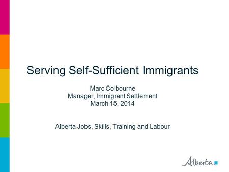 Serving Self-Sufficient Immigrants Marc Colbourne Manager, Immigrant Settlement March 15, 2014 Alberta Jobs, Skills, Training and Labour.