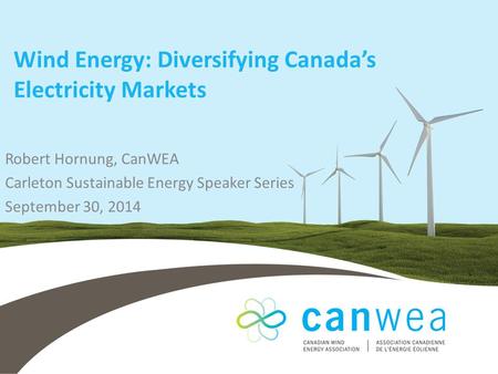 Wind Energy: Diversifying Canada’s Electricity Markets Robert Hornung, CanWEA Carleton Sustainable Energy Speaker Series September 30, 2014.
