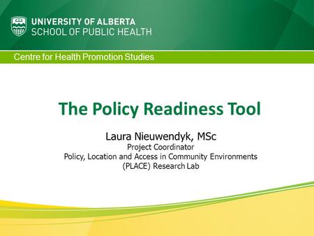 Centre for Health Promotion Studies The Policy Readiness Tool Laura Nieuwendyk, MSc Project Coordinator Policy, Location and Access in Community Environments.