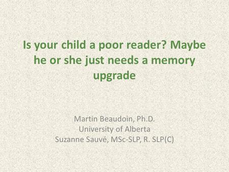 Is your child a poor reader? Maybe he or she just needs a memory upgrade Martin Beaudoin, Ph.D. University of Alberta Suzanne Sauvé, MSc-SLP, R. SLP(C)