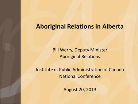 Aboriginal Relations in Alberta Bill Werry, Deputy Minister Aboriginal Relations Institute of Public Administration of Canada National Conference August.