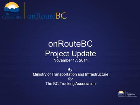 OnRouteBC Project Update November 17, 2014 By: Ministry of Transportation and Infrastructure for The BC Trucking Association 1.