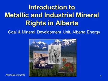 Introduction to Metallic and Industrial Mineral Rights in Alberta Alberta Energy 2006 1 Coal & Mineral Development Unit, Alberta Energy.