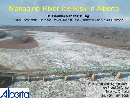 Managing River Ice Risk in Alberta Dr. Chandra Mahabir, P.Eng. Evan Friesenhan, Bernard Trevor, Martin Jasek, Andrew Cline, Willi Granson 4 th International.