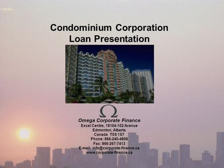 Condominium Corporation Loan Presentation Omega Corporate Finance Excel Centre, 18104-102 Avenue Edmonton, Alberta Canada T5S 1S7 Phone: 866-240-4808 Fax: