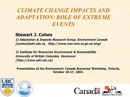 CLIMATE CHANGE IMPACTS AND ADAPTATION: ROLE OF EXTREME EVENTS Stewart J. Cohen 1) Adaptation & Impacts Research Group, Environment Canada