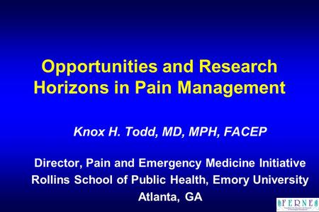 Opportunities and Research Horizons in Pain Management Knox H. Todd, MD, MPH, FACEP Director, Pain and Emergency Medicine Initiative Rollins School of.