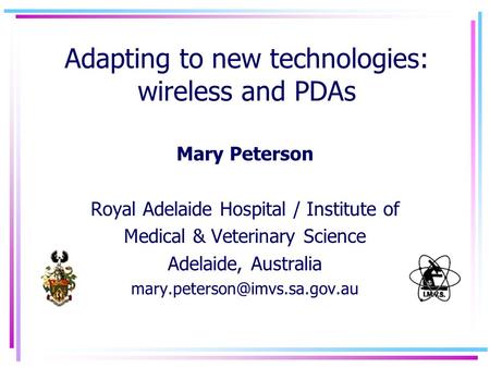 Adapting to new technologies: wireless and PDAs Mary Peterson Royal Adelaide Hospital / Institute of Medical & Veterinary Science Adelaide, Australia