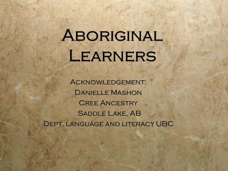Aboriginal Learners Acknowledgement: Danielle Mashon Cree Ancestry Saddle Lake, AB Dept. language and literacy UBC Acknowledgement: Danielle Mashon Cree.