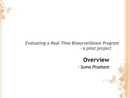Evaluating a Real-Time Biosurveillance Program – a pilot project Overview - Suma Prashant.