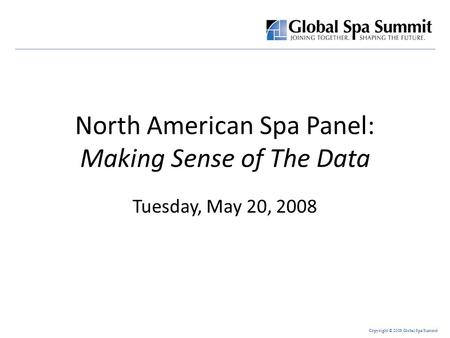 Copyright © 2008 Global Spa Summit North American Spa Panel: Making Sense of The Data Tuesday, May 20, 2008.