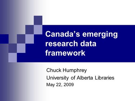 Canada’s emerging research data framework Chuck Humphrey University of Alberta Libraries May 22, 2009.