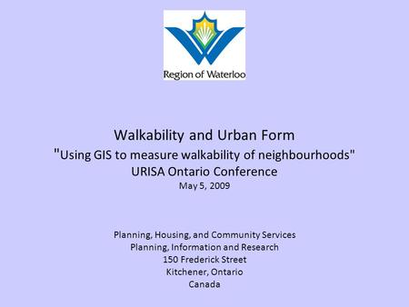 Walkability and Urban Form  Using GIS to measure walkability of neighbourhoods URISA Ontario Conference May 5, 2009 Planning, Housing, and Community.