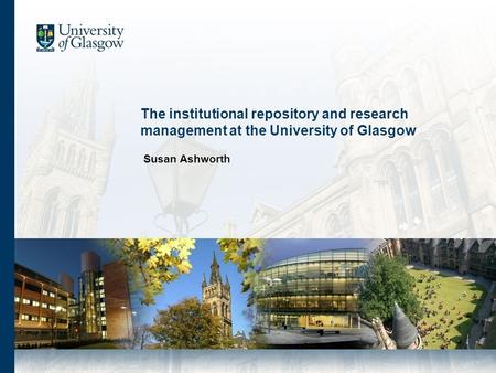 The institutional repository and research management at the University of Glasgow Susan Ashworth.