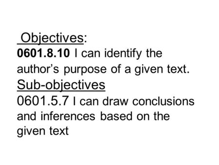 Objectives: 0601.8.10 I can identify the author’s purpose of a given text. Sub-objectives 0601.5.7 I can draw conclusions and inferences based on the given.