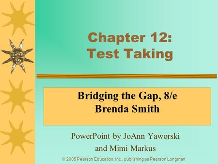 © 2005 Pearson Education, Inc., publishing as Pearson Longman Chapter 12: Test Taking PowerPoint by JoAnn Yaworski and Mimi Markus Bridging the Gap, 8/e.