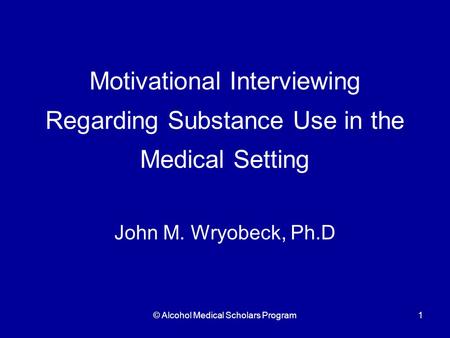 © Alcohol Medical Scholars Program1 Motivational Interviewing Regarding Substance Use in the Medical Setting John M. Wryobeck, Ph.D.