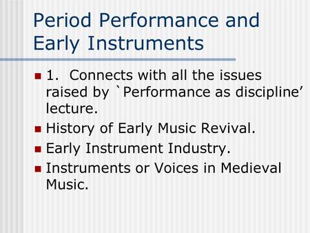 Period Performance and Early Instruments 1. Connects with all the issues raised by `Performance as discipline’ lecture. History of Early Music Revival.
