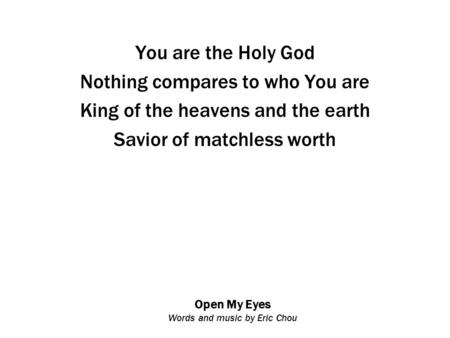Open My Eyes Words and music by Eric Chou You are the Holy God Nothing compares to who You are King of the heavens and the earth Savior of matchless worth.