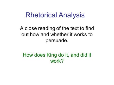 Rhetorical Analysis A close reading of the text to find out how and whether it works to persuade. How does King do it, and did it work?