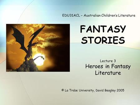 EDU31ACL – Australian Children’s Literature FANTASY STORIES © La Trobe University, David Beagley 2005 Lecture 3 Heroes in Fantasy Literature.