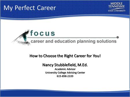 My Perfect Career How to Choose the Right Career for You! Nancy Stubblefield, M.Ed. Academic Advisor University College Advising Center 615-898-2339.