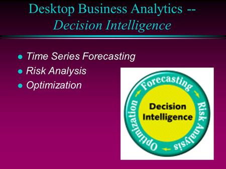 Desktop Business Analytics -- Decision Intelligence l Time Series Forecasting l Risk Analysis l Optimization.
