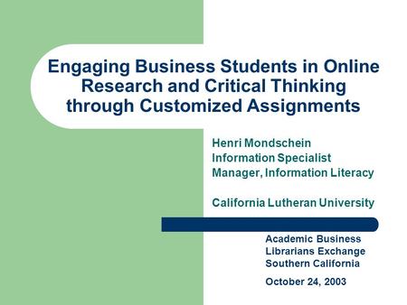 Engaging Business Students in Online Research and Critical Thinking through Customized Assignments Henri Mondschein Information Specialist Manager, Information.