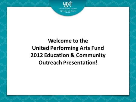 Welcome to the United Performing Arts Fund 2012 Education & Community Outreach Presentation!