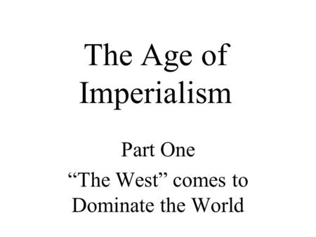The Age of Imperialism Part One “The West” comes to Dominate the World.
