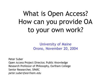 What is Open Access? How can you provide OA to your own work? University of Maine Orono, November 20, 2004 Peter Suber Open Access Project Director, Public.