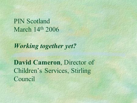 PIN Scotland March 14 th 2006 Working together yet? David Cameron, Director of Children’s Services, Stirling Council.