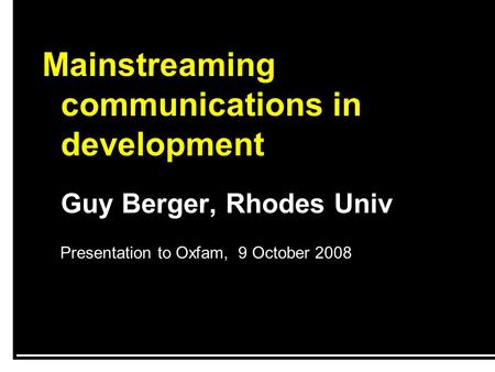Mainstreaming communications in development Guy Berger, Rhodes Univ Presentation to Oxfam, 9 October 2008.