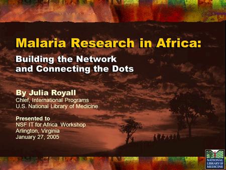 Malaria Research in Africa: Building the Network and Connecting the Dots By Julia Royall Chief, International Programs U.S. National Library of Medicine.