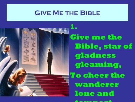 Give Me the Bible 1. Give me the Bible, star of gladness gleaming, To cheer the wanderer lone and tempest tossed,