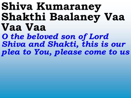 Shiva Kumaraney Shakthi Baalaney Vaa Vaa Vaa O the beloved son of Lord Shiva and Shakti, this is our plea to You, please come to us.