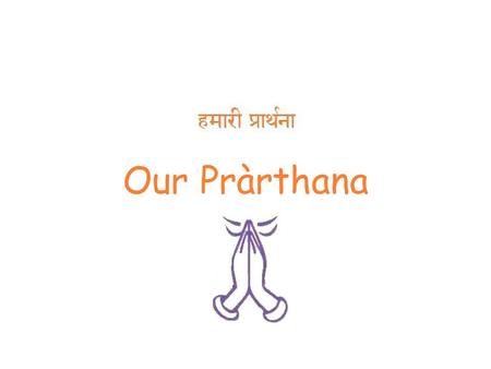 Our Pràrthana. Pràrthana  Sanskrit for ‘Prayer’  Never meant to be “begging”  Prārthana is meant to be invocation  Invocation not of any deity  Invocation.