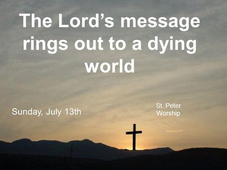 The Lord’s message rings out to a dying world St. Peter Worship Sunday, July 13th.
