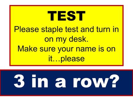 TEST Please staple test and turn in on my desk. Make sure your name is on it…please 3 in a row?