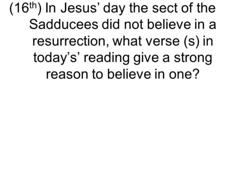 (16 th ) In Jesus’ day the sect of the Sadducees did not believe in a resurrection, what verse (s) in today’s’ reading give a strong reason to believe.