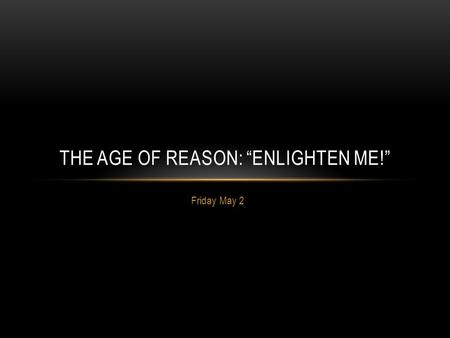 Friday May 2 THE AGE OF REASON: “ENLIGHTEN ME!”. LEARNING OUTCOME: I will know what the Enlightenment was and be able to describe significant Enlightenment.