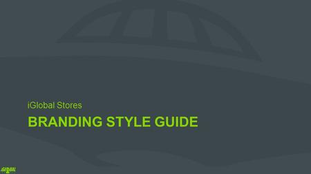 BRANDING STYLE GUIDE iGlobal Stores. Contents 1.About iGlobal 2.Brand Identity 3.Tone and Voice 4.Logo 5.Colors 6.Typefaces 7.Powerpoint Templates 8.Email.