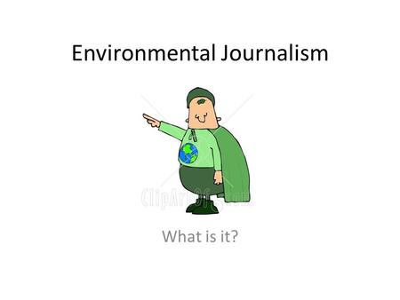 Environmental Journalism What is it?. What is Journalism? Merriam Webster: the collection and editing of news for presentation through the media.