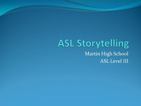 Martin High School ASL Level III. World Cultures and Storytelling The art of storytelling is an appealing way to transmit information. Since the beginnings.