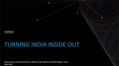 Adrian Terron, Executive Director, Nielsen India, Nielsen Retail & Shopper Team May 2013 TURNING INDIA INSIDE OUT.