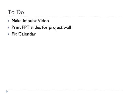 To Do  Make Impulse Video  Print PPT slides for project wall  Fix Calendar.