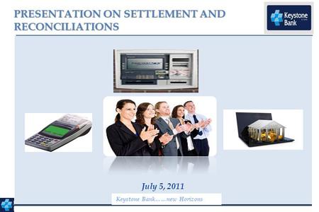 PRESENTATION ON SETTLEMENT AND RECONCILIATIONS 1 July 5, 2011 Keystone Bank……new Horizons.